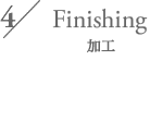 4/ Finishing 加工